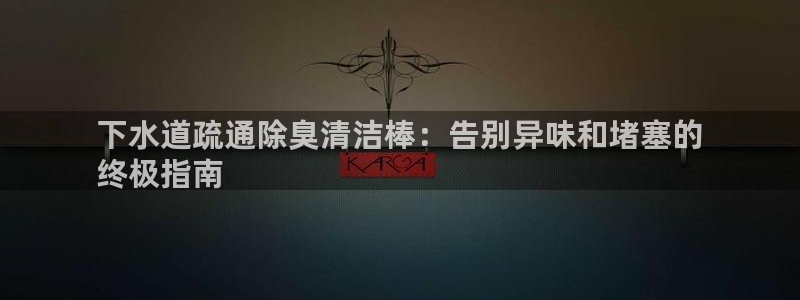 尊龙凯时-人生就是博中国官网最新：下水道疏通除臭清洁棒：