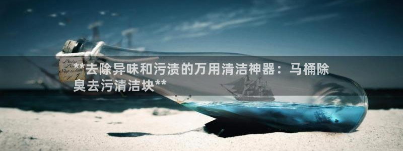 尊龙网站手机下载：**去除异味和污渍的万用清洁神器：马桶