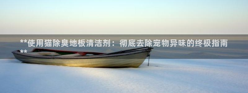 凯时赢来就送38：**使用猫除臭地板清洁剂：彻底去除宠物