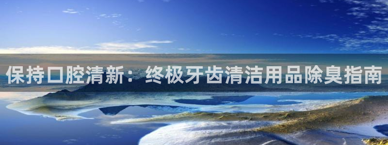 尊龙人生就是博客服：保持口腔清新：终极牙齿清洁用品除臭指