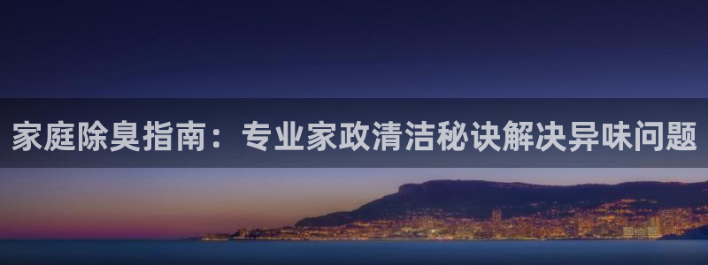 尊龙凯时公司官网：家庭除臭指南：专业家政清洁秘诀解决异味