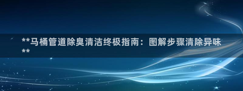尊龙凯时人生就是搏包装优势：**马桶管道除臭清洁终极指南