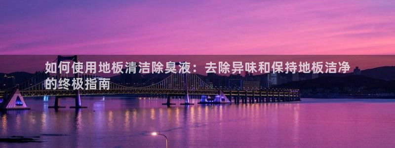 尊龙z6官网：如何使用地板清洁除臭液：去除异味和保持地板