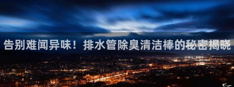 凯时游戏app：告别难闻异味！排水管除臭清洁棒的秘密揭晓