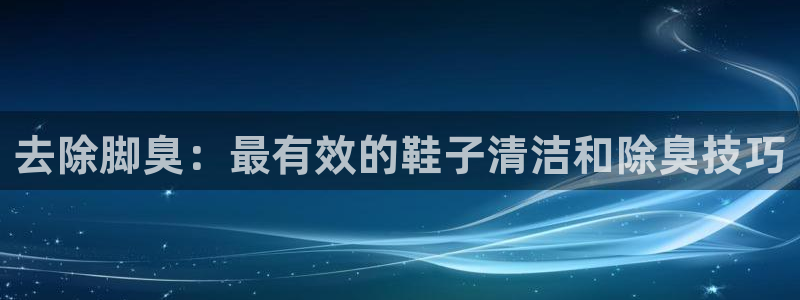 凯时尊龙平台登录：去除脚臭：最有效的鞋子清洁和除臭技巧