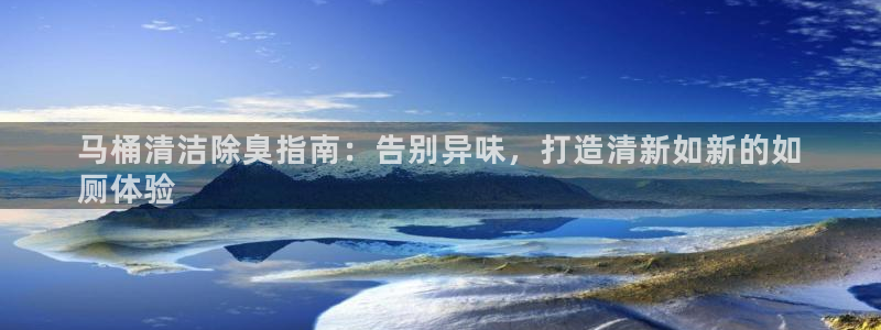 尊龙凯时注册入口：马桶清洁除臭指南：告别异味，打造清新如