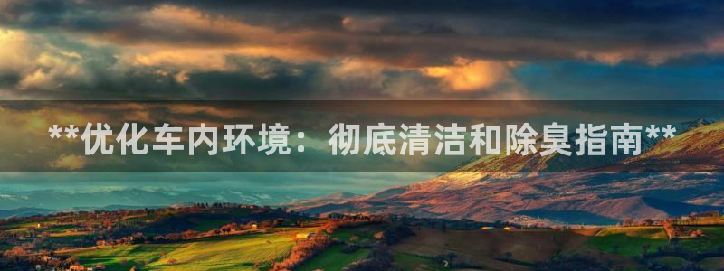 尊龙d88官网登录：**优化车内环境：彻底清洁和除臭指南