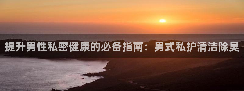 尊龙凯时人生就博官网：提升男性私密健康的必备指南：男式私