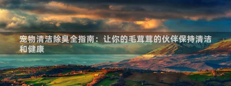 尊龙凯时登录：宠物清洁除臭全指南：让你的毛茸茸的伙伴保持